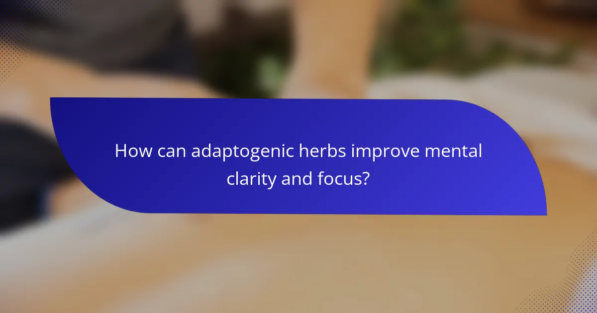 How can adaptogenic herbs improve mental clarity and focus?