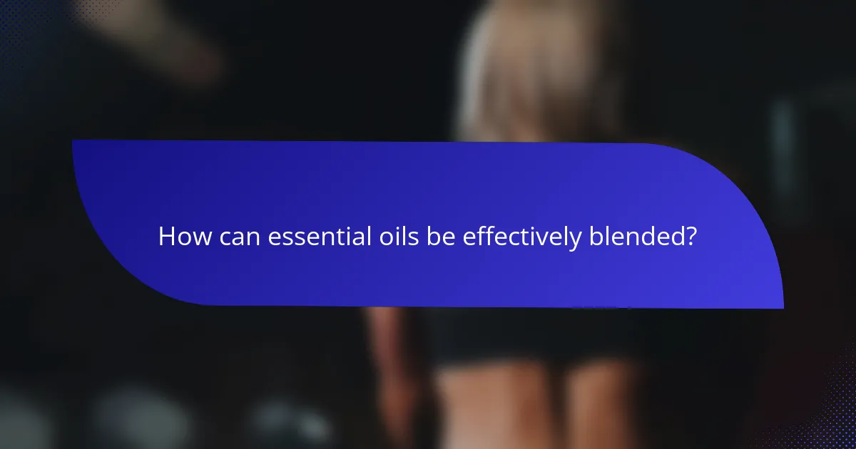 How can essential oils be effectively blended?