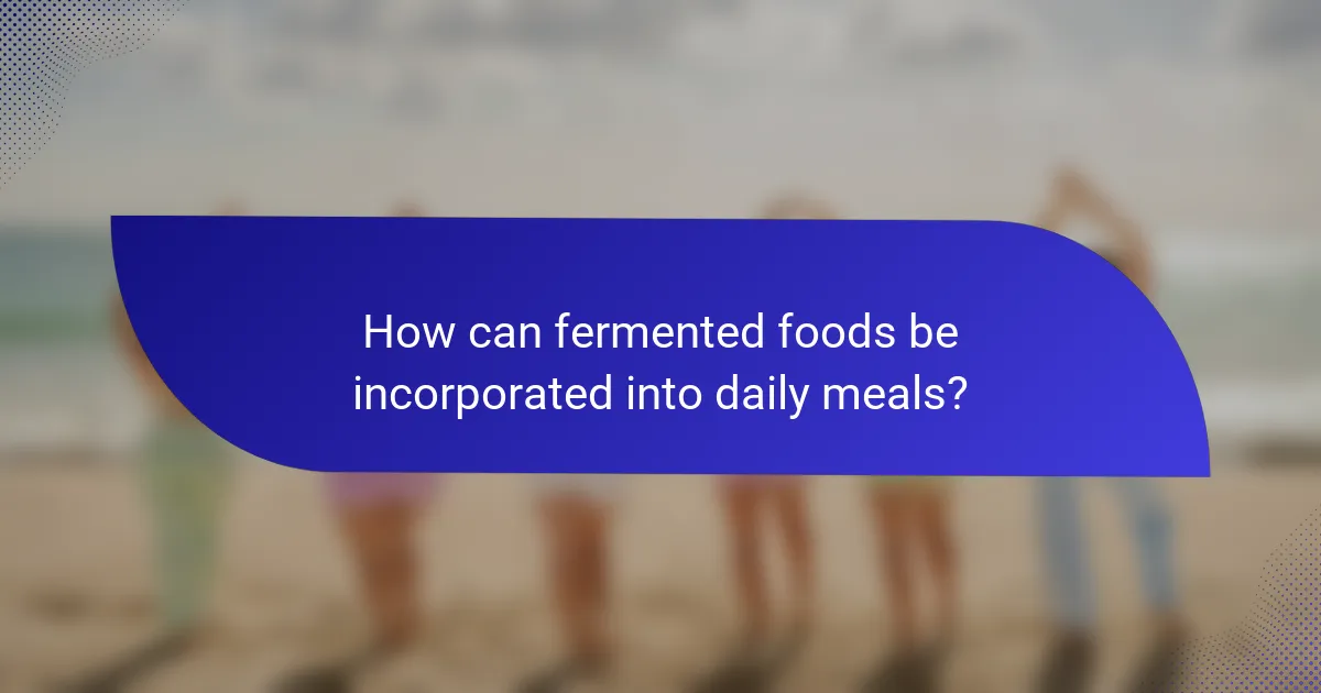 How can fermented foods be incorporated into daily meals?