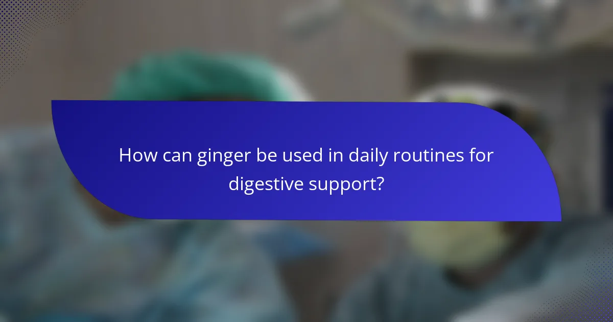 How can ginger be used in daily routines for digestive support?