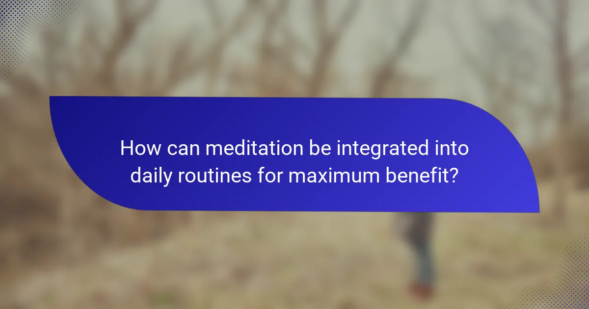 How can meditation be integrated into daily routines for maximum benefit?