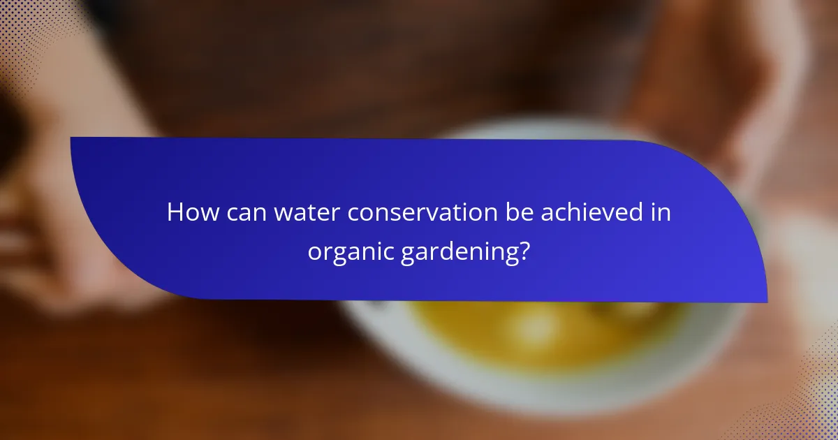 How can water conservation be achieved in organic gardening?
