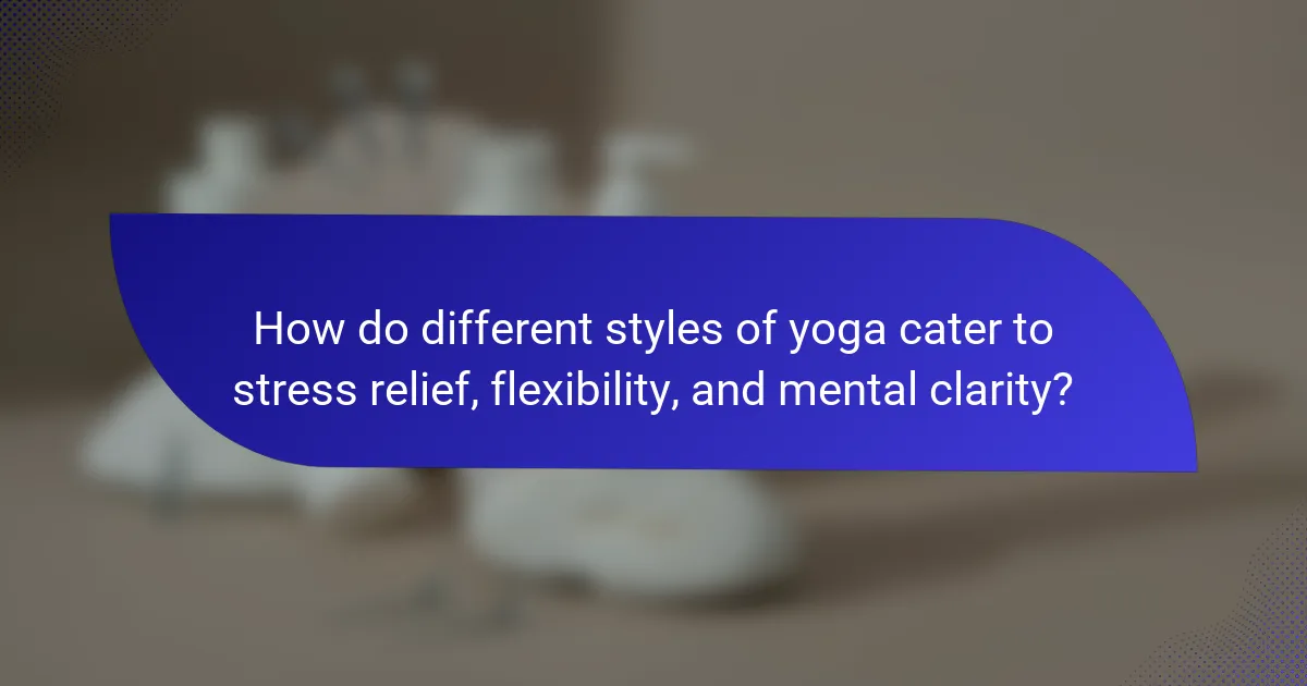 How do different styles of yoga cater to stress relief, flexibility, and mental clarity?