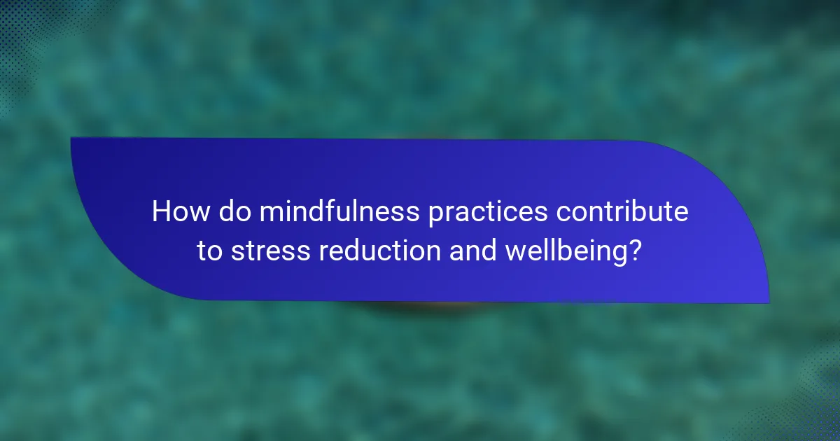 How do mindfulness practices contribute to stress reduction and wellbeing?