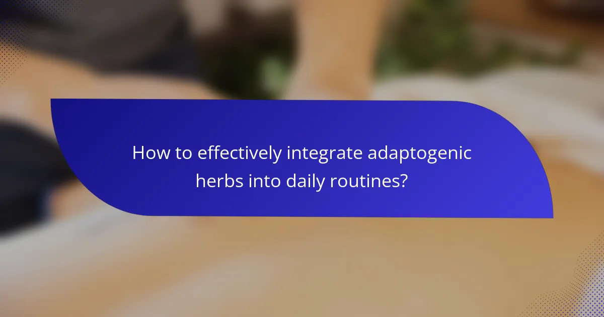 How to effectively integrate adaptogenic herbs into daily routines?