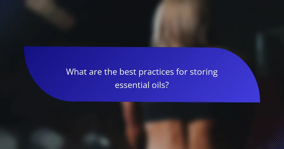 What are the best practices for storing essential oils?