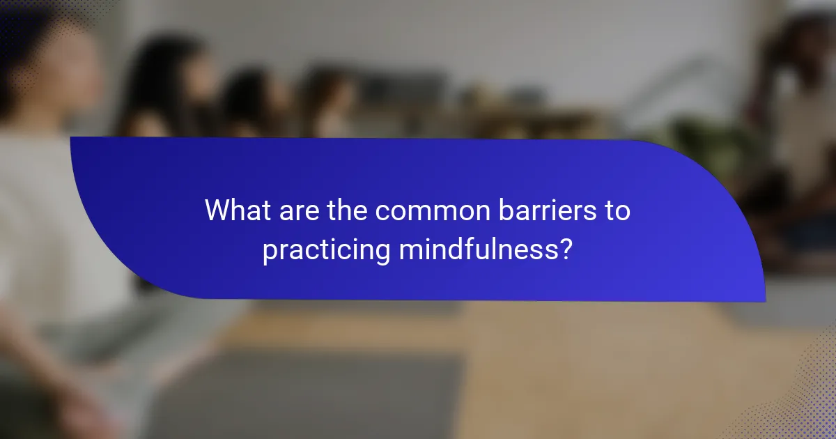 What are the common barriers to practicing mindfulness?
