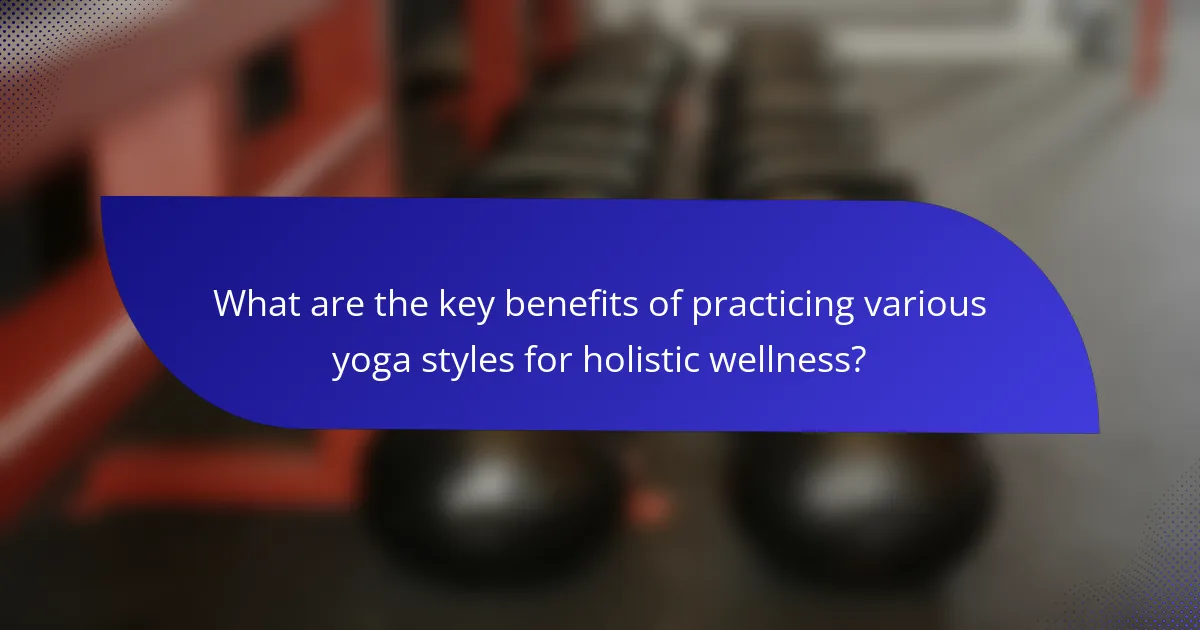 What are the key benefits of practicing various yoga styles for holistic wellness?