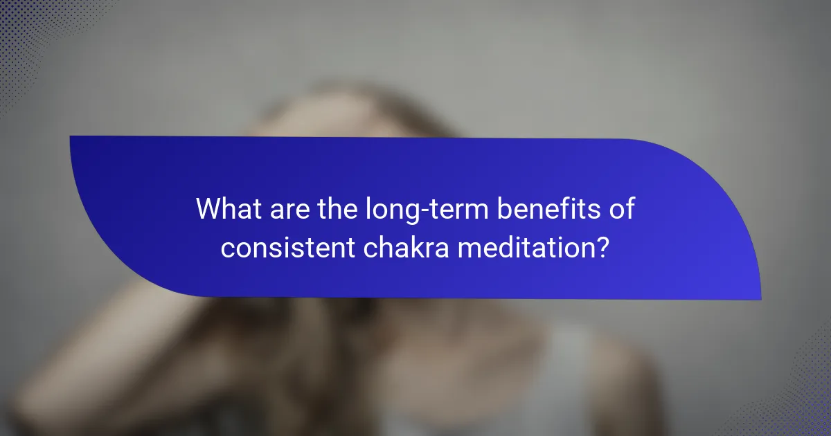What are the long-term benefits of consistent chakra meditation?