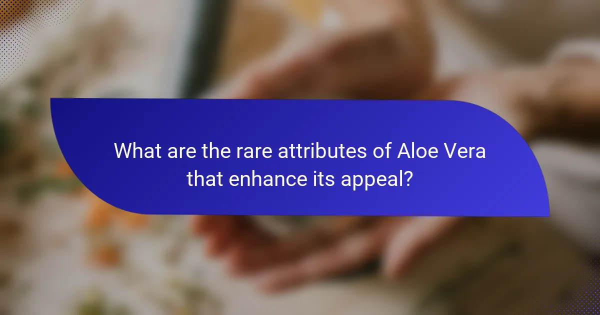 What are the rare attributes of Aloe Vera that enhance its appeal?