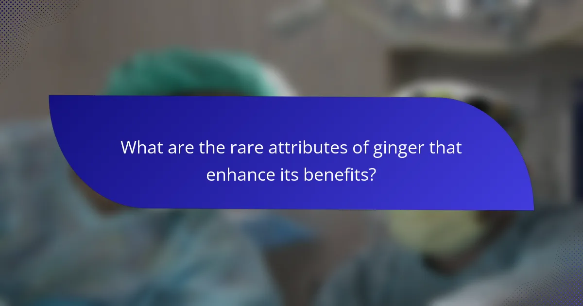 What are the rare attributes of ginger that enhance its benefits?
