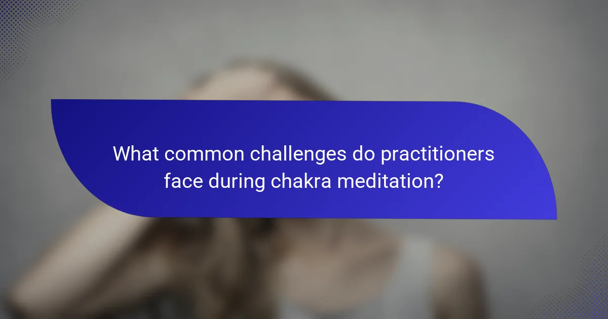 What common challenges do practitioners face during chakra meditation?