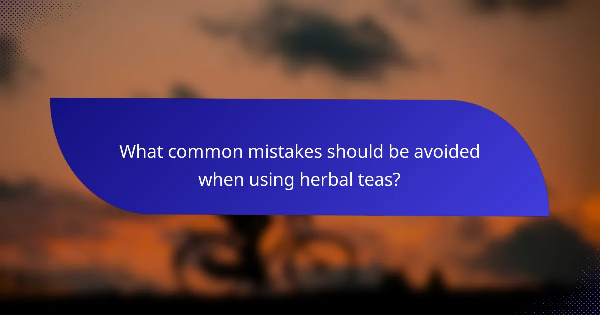 What common mistakes should be avoided when using herbal teas?