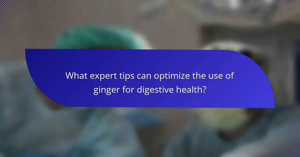 What expert tips can optimize the use of ginger for digestive health?