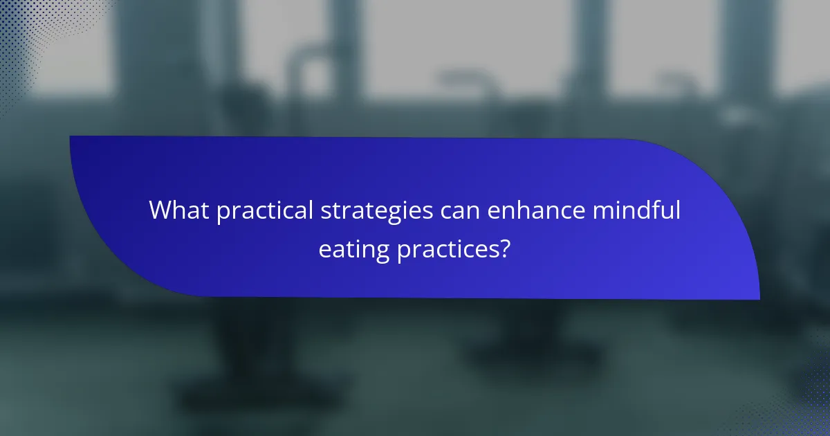 What practical strategies can enhance mindful eating practices?