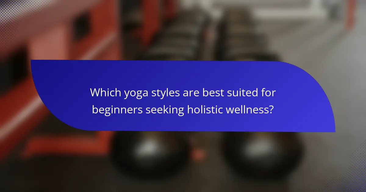 Which yoga styles are best suited for beginners seeking holistic wellness?